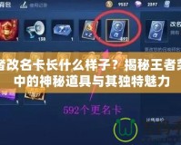王者改名卡長什么樣子？揭秘王者榮耀中的神秘道具與其獨特魅力