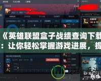 《英雄聯盟盒子戰績查詢下載：讓你輕松掌握游戲進展，提升戰斗技巧》