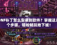 DNF補丁怎么安裝到軟件？掌握這幾個步驟，輕松暢玩地下城！
