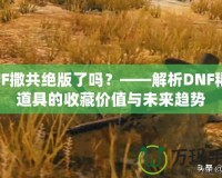 DNF撒共絕版了嗎？——解析DNF稀有道具的收藏價值與未來趨勢