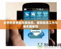云手機免費版無限掛機，解鎖高效工作與娛樂新體驗