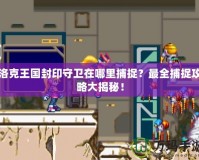 洛克王國封印守衛在哪里捕捉？最全捕捉攻略大揭秘！