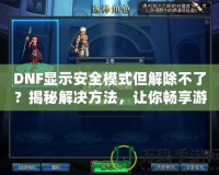 DNF顯示安全模式但解除不了？揭秘解決方法，讓你暢享游戲無憂！