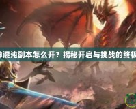 斗戰(zhàn)神混沌副本怎么開？揭秘開啟與挑戰(zhàn)的終極指南！
