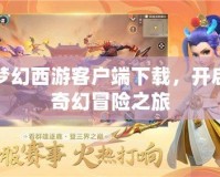 夢幻西游客戶端下載，開啟奇幻冒險之旅