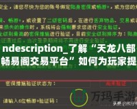 ndescription_了解“天龍八部暢易閣交易平臺”如何為玩家提供便捷、安全的虛擬物品交易服務，助力玩家在游戲中