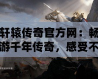 軒轅傳奇官方網：暢游千年傳奇，感受不一樣的熱血征途