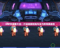 DNF天空套大全：打造極致時尚與實力的完美結合