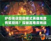 爐石傳說冒險模式英雄難度有獎勵嗎？探秘高難度挑戰的豐厚回報