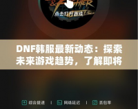 DNF韓服最新動態(tài)：探索未來游戲趨勢，了解即將上線的新內(nèi)容！