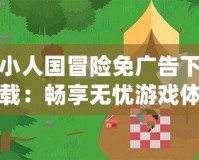 小人國冒險免廣告下載：暢享無憂游戲體驗，挑戰自我極限！