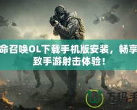使命召喚OL下載手機(jī)版安裝，暢享極致手游射擊體驗(yàn)！