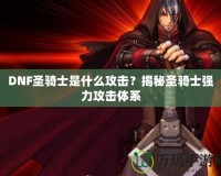 DNF圣騎士是什么攻擊？揭秘圣騎士強力攻擊體系