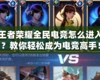 王者榮耀全民電競怎么進入？教你輕松成為電競高手！