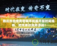 騰訊熱血傳奇官網(wǎng)手機(jī)版開(kāi)服時(shí)間揭曉，搶先體驗(yàn)震撼激戰(zhàn)！