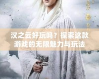 漢之云好玩嗎？探索這款游戲的無限魅力與玩法