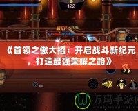 《首領(lǐng)之傲大招：開啟戰(zhàn)斗新紀(jì)元，打造最強(qiáng)榮耀之路》