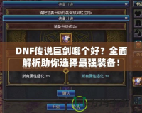 DNF傳說巨劍哪個好？全面解析助你選擇最強裝備！