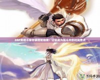 DNF男格斗家時裝搭配指南：讓你成為戰斗中的時尚焦點