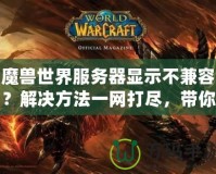 魔獸世界服務器顯示不兼容？解決方法一網打盡，帶你輕松解決！