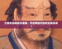 三國(guó)志戰(zhàn)略版互通服：開啟跨服對(duì)戰(zhàn)的全新戰(zhàn)場(chǎng)！