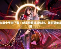 地下城與勇士手游下載：暢享極致戰(zhàn)斗體驗(yàn)，隨時(shí)隨地征戰(zhàn)地下城