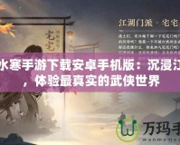 逆水寒手游下載安卓手機版：沉浸江湖，體驗最真實的武俠世界