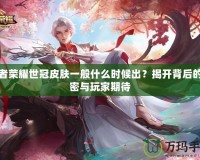 王者榮耀世冠皮膚一般什么時候出？揭開背后的秘密與玩家期待