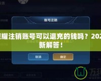 王者榮耀注銷賬號可以退充的錢嗎？2021年最新解答！