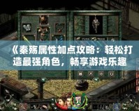 《秦殤屬性加點攻略：輕松打造最強角色，暢享游戲樂趣》