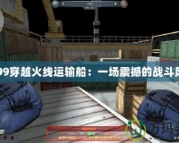 4399穿越火線運輸船：一場震撼的戰斗風暴