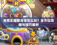 洛克王國(guó)砸泡泡怎么玩？全方位攻略與技巧解析