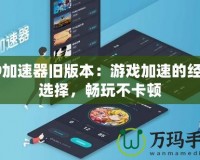 99加速器舊版本：游戲加速的經典選擇，暢玩不卡頓