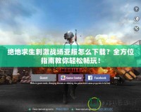 絕地求生刺激戰場亞服怎么下載？全方位指南教你輕松暢玩！