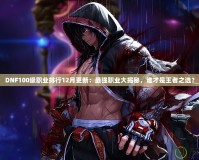 DNF100級職業排行12月更新：最強職業大揭秘，誰才是王者之選？