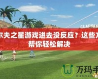高爾夫之星游戲進去沒反應？這些方法幫你輕松解決