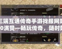 三端互通傳奇手游找服網(wǎng)站20滿(mǎn)贊—暢玩?zhèn)髌妫S時(shí)隨地，暢享無(wú)限激情