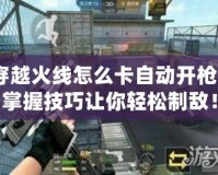 穿越火線怎么卡自動開槍？掌握技巧讓你輕松制敵！