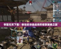 帝國無雙下載：體驗(yàn)史詩級(jí)戰(zhàn)場的極致策略之旅