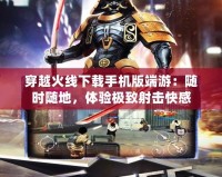 穿越火線下載手機版端游：隨時隨地，體驗極致射擊快感