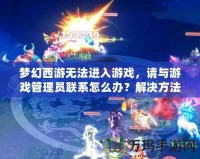夢幻西游無法進入游戲，請與游戲管理員聯(lián)系怎么辦？解決方法大揭秘！