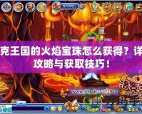 洛克王國的火焰寶珠怎么獲得？詳細攻略與獲取技巧！