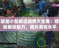 英雄聯盟小智解說視頻大全集：領略頂級解說魅力，提升游戲水平