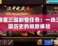胡萊三國劇情任務(wù)：一場三國歷史的極致體驗