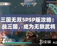 真三國無雙5PSP版攻略：征戰(zhàn)三國，成為無敵武將