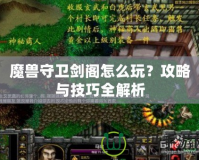 魔獸守衛(wèi)劍閣怎么玩？攻略與技巧全解析