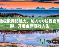 體驗極致舞蹈魅力，加入QQ炫舞官網端游，開啟全新游戲人生