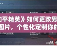 《和平精英》如何更改男女形象圖片，個性化定制你的游戲體驗(yàn)！