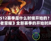 王者S12賽季是什么時候開始的？探秘《王者榮耀》全新賽季的開始時間與精彩內容！