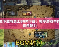 地下城與勇士BGM下載：暢享游戲中的音樂(lè)魅力
